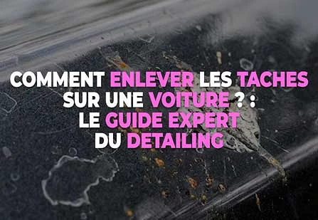 Comment enlever les taches sur une voiture ? : le guide expert du Detailing