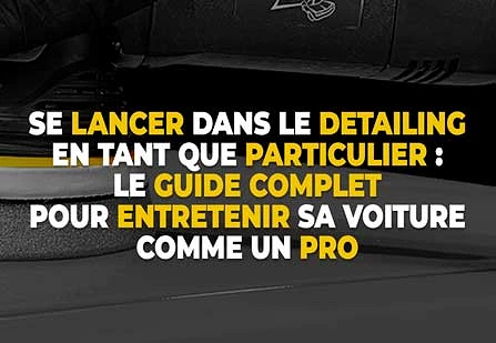 Se lancer dans le Detailing en tant que particulier (débutant ou passionné) : le guide complet pour entretenir sa voiture comme un pro